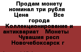 Продам монету номинал три рубля › Цена ­ 10 000 - Все города Коллекционирование и антиквариат » Монеты   . Чувашия респ.,Новочебоксарск г.